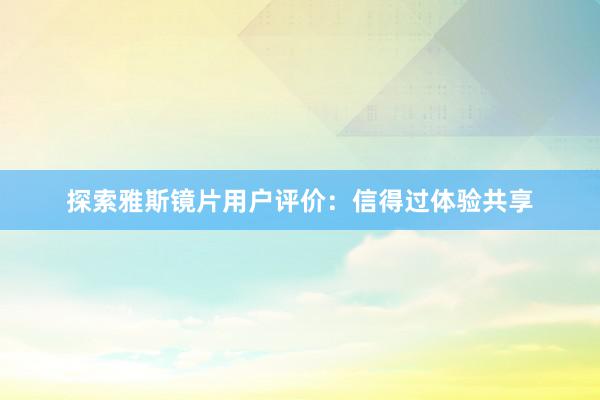 探索雅斯镜片用户评价：信得过体验共享