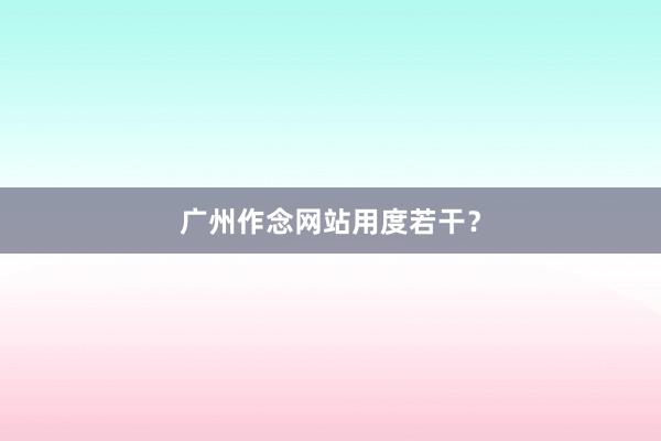 广州作念网站用度若干？