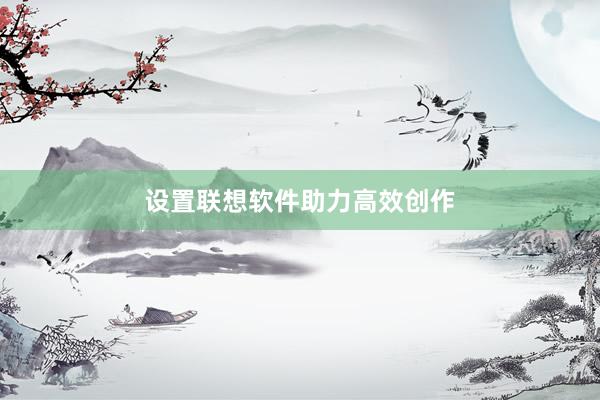 设置联想软件助力高效创作