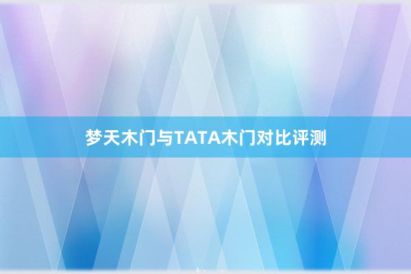梦天木门与TATA木门对比评测