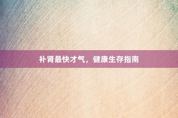 补肾最快才气，健康生存指南