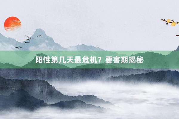 阳性第几天最危机？要害期揭秘