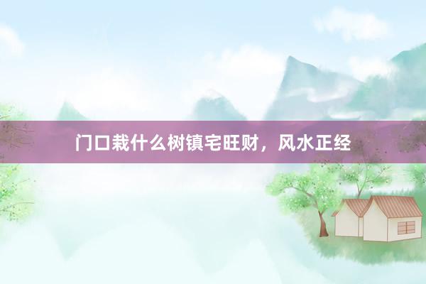 门口栽什么树镇宅旺财，风水正经
