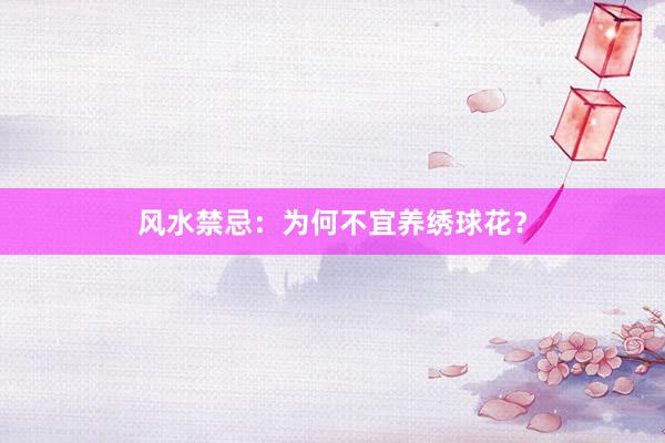 风水禁忌：为何不宜养绣球花？